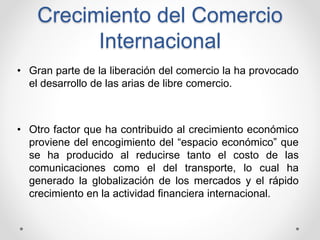 Crecimiento del Comercio
Internacional
• Gran parte de la liberación del comercio la ha provocado
el desarrollo de las ari...