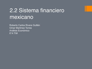 2.2 Sistema financiero
mexicano  
Roberto Carlos Rivera Guillén
Omar Martínez Torres
Análisis Económico
6°A T/M
 