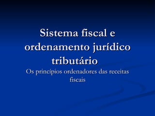 Sistema fiscal e ordenamento jurídico tributário  Os princípios ordenadores das receitas fiscais 