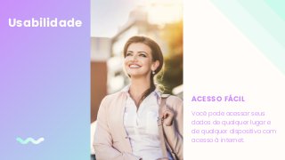 Usabilidade
ACESSO FÁCIL
Você pode acessar seus
dados de qualquer lugar e
de qualquer dispositivo com
acesso à internet.
 