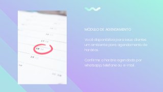 MÓDULO DE AGENDAMENTO
Você disponibiliza para seus clientes
um ambiente para agendamento de
horários.
Confirme o horário agendado por
whatsapp, telefone ou e-mail.
 