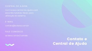 Contato e
Central de Ajuda
CENTRAL DE AJUDA
Com nossa central de ajuda você
encontra tutoriais fáceis para
utilização do sistema.
E-MAIL
contato@actana.com.br
FALE CONOSCO
actana.com.br/contato
 