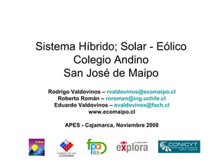 Sistema Híbrido; Solar - Eólico Colegio Andino San José de Maipo Rodrigo Valdovinos –  [email_address] Roberto Román –  [email_address] Eduardo Valdovinos –  [email_address] www.ecomaipo.cl APES - Cajamarca, Noviembre 2008 