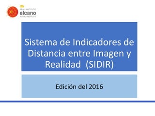Sistema de Indicadores de
Distancia entre Imagen y
Realidad (SIDIR)
Edición del 2016
 