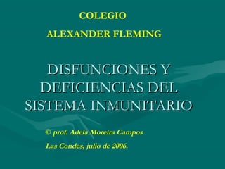 COLEGIO
ALEXANDER FLEMING

DISFUNCIONES Y
DEFICIENCIAS DEL
SISTEMA INMUNITARIO
© prof. Adela Moreira Campos

Las Condes, julio de 2006.

 