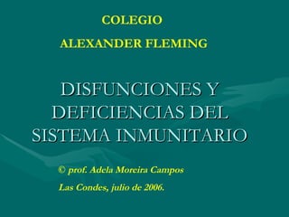DISFUNCIONES Y DEFICIENCIAS DEL SISTEMA INMUNITARIO COLEGIO  ALEXANDER FLEMING ©  prof. Adela Moreira Campos Las Condes, julio de 2006. 