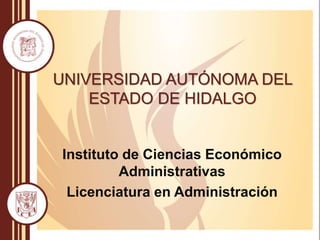 UNIVERSIDAD AUTÓNOMA DEL
ESTADO DE HIDALGO
Instituto de Ciencias Económico
Administrativas
Licenciatura en Administración
 