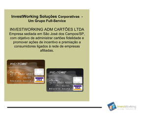InvestWorking Soluções  Corporativas  - Um Grupo Full-Service INVESTWORKING ADM CARTÕES LTDA Empresa sediada em São José dos Campos/SP, com objetivo de administrar cartões fidelidade e promover ações de incentivo e premiação a consumidores ligados à rede de empresas afiliadas. 
