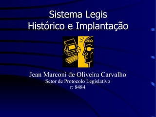 Sistema Legis Histórico e Implantação Jean Marconi de Oliveira Carvalho Setor de Protocolo Legislativo r: 8484 