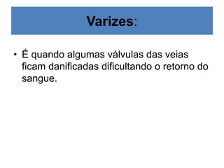 Varizes:
• É quando algumas válvulas das veias
ficam danificadas dificultando o retorno do
sangue.
 