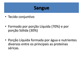 Sangue
• Tecido conjuntivo
• Formado por porção Líquida (70%) e por
porção Sólida (30%)
• Porção Líquida formada por água e nutrientes
diversos entre os principais as proteínas
séricas.
 