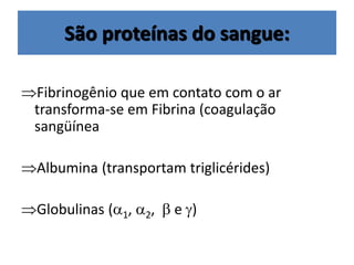 São proteínas do sangue:
Fibrinogênio que em contato com o ar
transforma-se em Fibrina (coagulação
sangüínea
Albumina (transportam triglicérides)
Globulinas (1, 2,  e )
 
