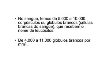 • No sangue, temos de 5.000 a 10.000
corpúsculos ou glóbulos brancos (células
brancas do sangue), que recebem o
nome de leucócitos.
• De 4.000 a 11.000 glóbulos brancos por
mm3.
 