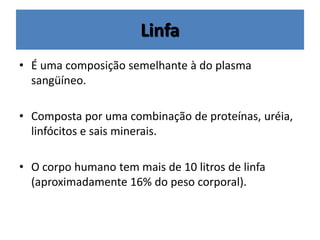 Linfa
• É uma composição semelhante à do plasma
sangüíneo.
• Composta por uma combinação de proteínas, uréia,
linfócitos e sais minerais.
• O corpo humano tem mais de 10 litros de linfa
(aproximadamente 16% do peso corporal).
 