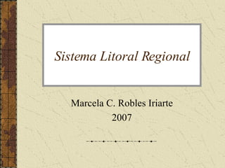 Sistema Litoral Regional Marcela C. Robles Iriarte 2007 