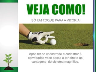VEJA COMO!
SÓ UM TOQUE PARA A VITÓRIA!
Após ter se cadastrado e cadastrar 6
convidados você passa a ter direito às
vantagens do sistema magnifico.
 