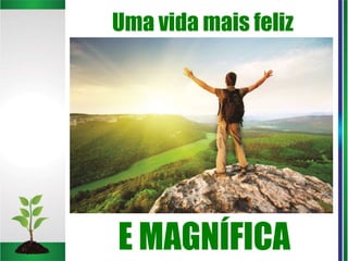 Uma vida mais feliz
E MAGNÍFICA
 