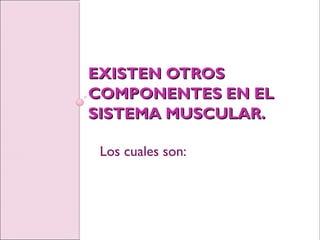 EXISTEN OTROSEXISTEN OTROS
COMPONENTES EN ELCOMPONENTES EN EL
SISTEMA MUSCULAR.SISTEMA MUSCULAR.
Los cuales son:
 