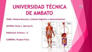 UNIVERSIDAD TÉCNICA
DE AMBATO
TEMA: Sistema Muscular y Sistema Digestivo o Gastrointestinal.
AUTORA: Paula L. Barroso N.
PARALELO: Primero ¨A¨
CARRERA: Terapia Física
 