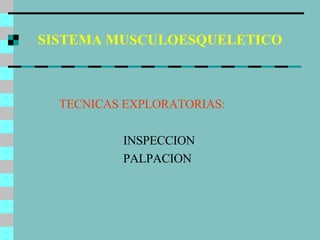 SISTEMA MUSCULOESQUELETICO TECNICAS EXPLORATORIAS: INSPECCION PALPACION 