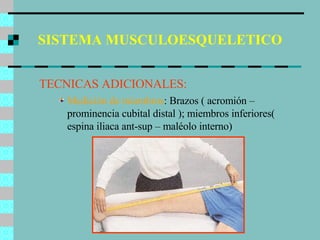 SISTEMA MUSCULOESQUELETICO TECNICAS ADICIONALES: Medición de miembros : Brazos ( acromión – prominencia cubital distal ); miembros inferiores( espina iliaca ant-sup – maléolo interno) 