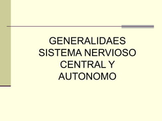 GENERALIDAES
SISTEMA NERVIOSO
CENTRAL Y
AUTONOMO
 