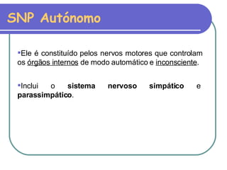 SNP Autónomo Inclui o  sistema nervoso simpático  e  parassimpático . Ele é constituído pelos nervos motores que controlam os  órgãos internos  de modo automático e  inconsciente .  