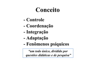 Conceito
- Controle
- Coordenação
- Integração
- Adaptação
- Fenômenos psíquicos
“um todo único, dividido por
questões didáticas e de pesquisa”
 