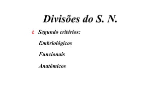 Divisões do S. N.
è Segundo critérios:
Embriológicos
Funcionais
Anatômicos
 