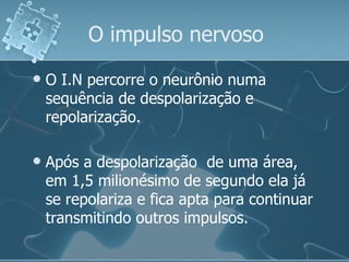 O impulso nervoso O I.N percorre o neurônio numa sequência de despolarização e repolarização. Após a despolarização  de uma área, em 1,5 milionésimo de segundo ela já se repolariza e fica apta para continuar transmitindo outros impulsos. 