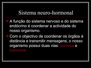 Sistema neuro-hormonal A função do sistema nervoso e do sistema endócrino é coordenar a actividade do nosso organismo. Com o objectivo de coordenar os órgãos à distância e transmitir mensagens, o nosso organismo possui duas vias:  nervosa  e  hormonal 