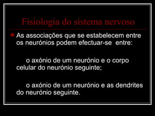 As associações que se estabelecem entre os neurónios podem efectuar-se  entre: o axónio de um neurónio e o corpo celular do neurónio seguinte; o axónio de um neurónio e as dendrites do neurónio seguinte. Fisiologia do sistema nervoso 