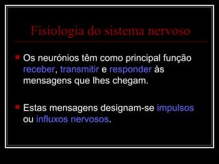 Os neurónios têm como principal função  receber ,  transmitir  e  responder  às mensagens que lhes chegam.  Estas mensagens designam-se  impulsos  ou  influxos nervosos . Fisiologia do sistema nervoso 