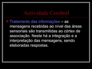 Tratamento das informações  – as mensagens recebidas ao nível das áreas sensoriais são transmitidas ao córtex de associação. Neste há a integração e a interpretação das mensagens, sendo elaboradas respostas. Actividade Cerebral 