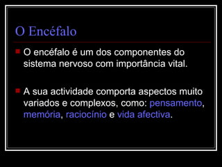 O Encéfalo O encéfalo é um dos componentes do sistema nervoso com importância vital. A sua actividade comporta aspectos muito variados e complexos, como:  pensamento ,  memória ,  raciocínio  e  vida   afectiva . 