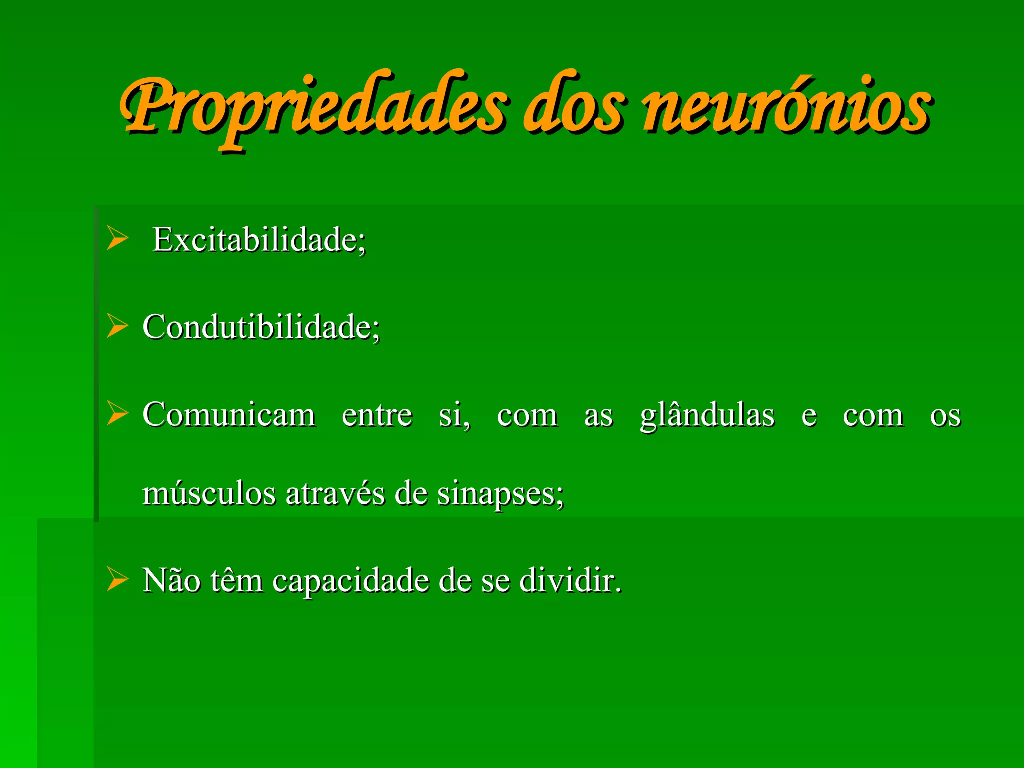 Propriedades dos neurónios Excitabilidade; Condutibilidade; Comunicam entre si, com as glândulas e com os músculos através de sinapses; Não têm capacidade de se dividir. 