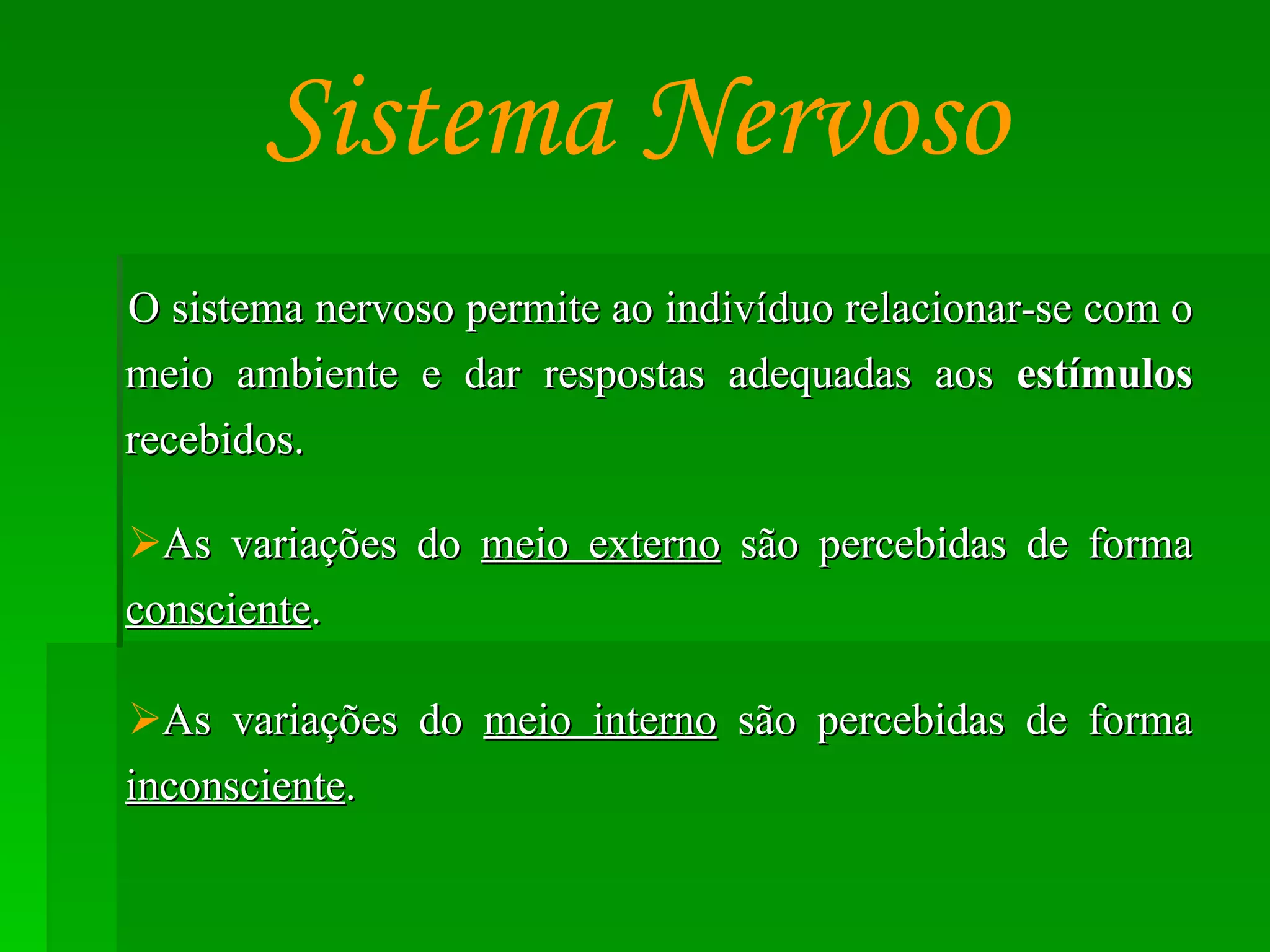 O sistema nervoso permite ao indivíduo relacionar-se com o meio ambiente e dar respostas adequadas aos  estímulos  recebidos. As variações do  meio externo  são percebidas de forma  consciente . As variações do  meio interno  são percebidas de forma  inconsciente . Sistema Nervoso 
