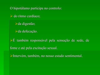 O hipotálamo participa no controlo: do ritmo cardíaco; da digestão; da defecação. É também responsável pela sensação de sede, de fome e até pela excitação sexual. Intervém, também, no nosso estado sentimental . 