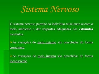 O sistema nervoso permite ao indivíduo relacionar-se com o meio ambiente e dar respostas adequadas aos  estímulos  recebidos. As variações do  meio externo  são percebidas de forma  consciente . As variações do  meio interno  são percebidas de forma  inconsciente . Sistema Nervoso 