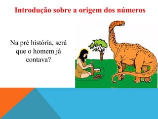 Introdução sobre a origem dos números

Na pré história, será
que o homem já
contava?

 