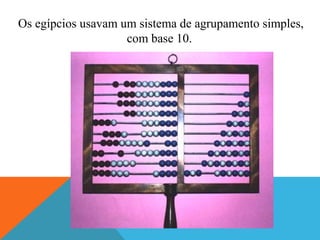 Os egípcios usavam um sistema de agrupamento simples,
com base 10.
 