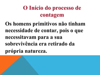 Os homens primitivos não tinham
necessidade de contar, pois o que
necessitavam para a sua
sobrevivência era retirado da
própria natureza.
O Início do processo de
contagem
 