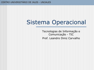 Sistema Operacional Tecnologias de Informação e Comunicação - TIC Prof. Leandro Diniz Carvalho CENTRO UNIVERSITÁRIO DE JALES - UNIJALES 