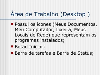 Área de Trabalho (Desktop ) Possui os ícones (Meus Documentos, Meu Computador, Lixeira, Meus Locais de Rede) que representam os programas instalados; Botão Iniciar; Barra de tarefas e Barra de Status; 