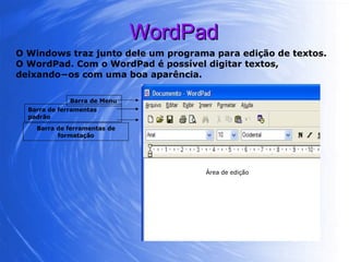WordPad O Windows traz junto dele um programa para edição de textos. O WordPad. Com o WordPad é possível digitar textos, deixando−os com uma boa aparência. Barra de ferramentas padrão Barra de Menu Barra de ferramentas de formatação Área de edição 