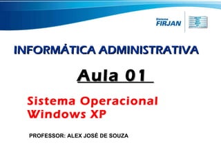 Sistema Operacional Windows XP Aula 01  PROFESSOR: ALEX JOSÉ DE SOUZA INFORMÁTICA ADMINISTRATIVA 