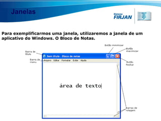 Janelas Para exemplificarmos uma janela, utilizaremos a janela de um aplicativo do Windows. O Bloco de Notas. 