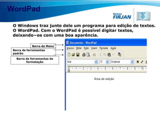WordPad O Windows traz junto dele um programa para edição de textos. O WordPad. Com o WordPad é possível digitar textos, deixando−os com uma boa aparência. Barra de ferramentas padrão Barra de Menu Barra de ferramentas de formatação Área de edição 
