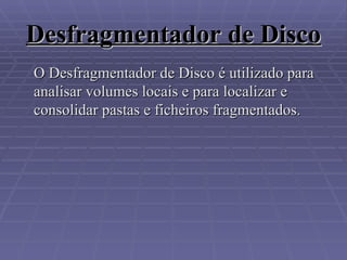 Desfragmentador de Disco O Desfragmentador de Disco é utilizado para analisar volumes locais e para localizar e consolidar pastas e ficheiros fragmentados.  
