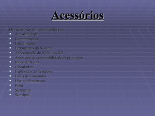 Acessórios Os Acessórios são constituídos por: Acessibilidade Comunicações  Entretimento Ferramentas do Sistema Apresentação do Windows XP Assistente de compatibilidade de programas  Bloco de Notas Calculadora  Explorador de Windows Linha de Comandos Livro de Endereços  Paint Sicronizar Wordpad 